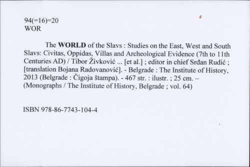 The world of the Slavs : Studies on the East, West and South Slavs: Civitas, Oppidas, Villas and Archeological Evidence (7th to 11th Centuries AD) / Tibor Živković ... [et al.] ; editor in chief Srđan Rudić ; [translation Bojana Radovanović].