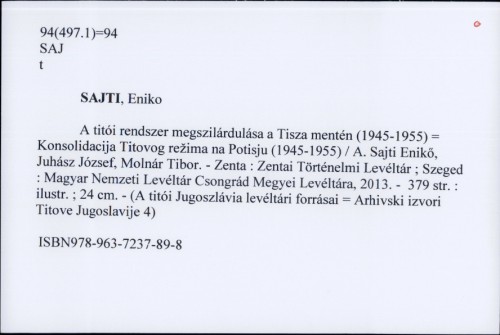 A titói rendszer megszilárdulása a Tisza mentén (1945-1955) = Konsolidacija Titovog režima na Potisju (1945-1955) / A. Sajti Enikő, Juhász József, Molnár Tibor.