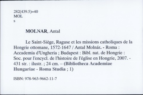 Le Saint-Siege, Raguse et les missions catholiques de la Hongie ottomane 1572-1647 / Antal Molnár ; [cartes Béla Nagy].