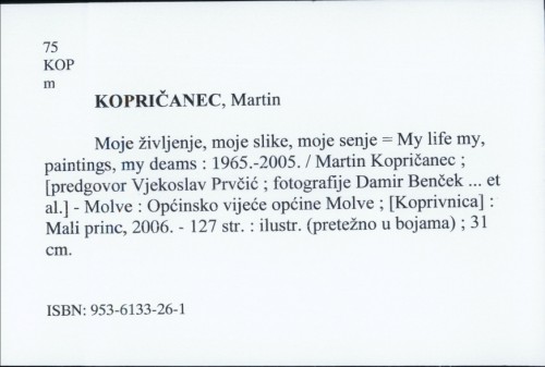 Moje življenje, moje slike, moje senje = My life my, paintings, my deams : 1965.-2005. / Martin Kopričanec ; [predgovor Vjekoslav Prvčić ; fotografije Damir Benček ... et al.].