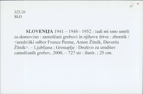 Slovenia 1941 - 1948 - 1952 : tudi mi smo umrli za domovino : zamolčani grobovi in njihove žrtve : zbornik / [uredniški odbor Franc Perme, Anton Žitnik, Davorin Žitnik].