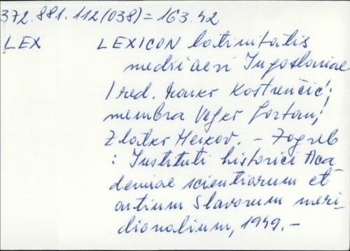 Lexicon Latinitatis medii aevi Iugoslaviae / redactionis praeses Marko Kostrenčić ; membra Veljko Gortan, Zlatko Herkov.