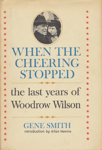 When the cheering stopped : the last years of Woodrow Wilson / Gene Smith ; with a new introduction by Allan Nevins.