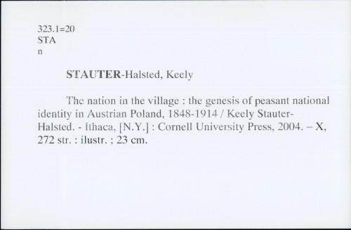 The nation in the village : the genesis of peasant national identity in Austrian Poland, 1848 - 1914 / Keely Stauter-Halsted