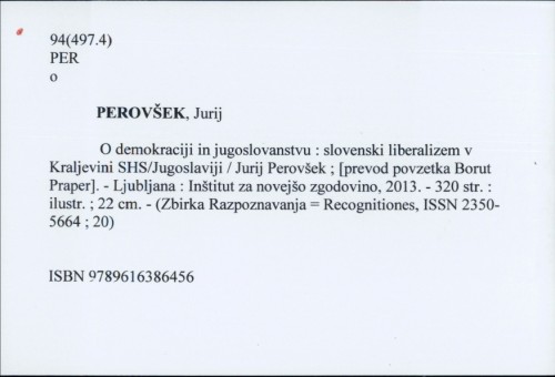O demokraciji in jugoslovanstvu : slovenski liberalizem v Kraljevini SHS/Jugoslaviji / Jurij Perovšek ; [prevod povzetka Borut Praper].