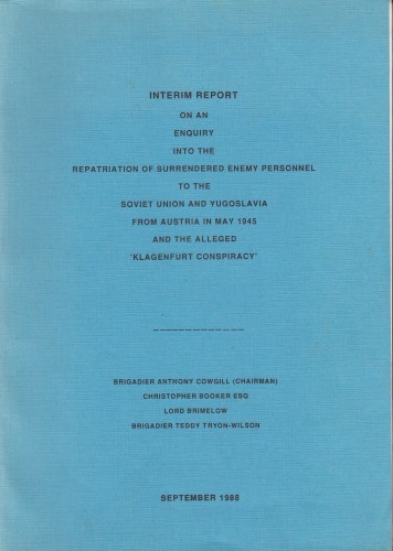 Interim report on an Enquiry into the Repatriation of Surrendered Enemy Personnel to the Soviet Union and Yugoslavia from Austria in May 1945 and the Alleged ''Klagenfurt Conspiracy'' / brigadier Anthony Cowgill (Chairman), Christopher Booker, Lord Brimelow, brigadier Teddy Tryon-Wilson.
