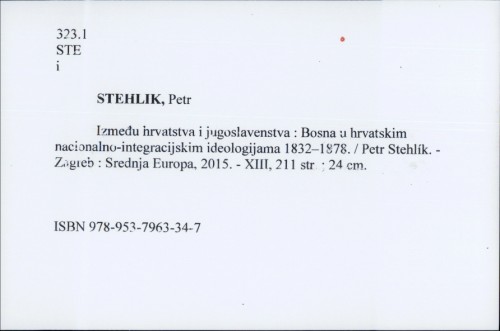 Između hrvatstva i jugoslavenstva : Bosna u hrvatskim nacionalno-integracijskim ideologijama 1832–1878. / Petr Stehlík.