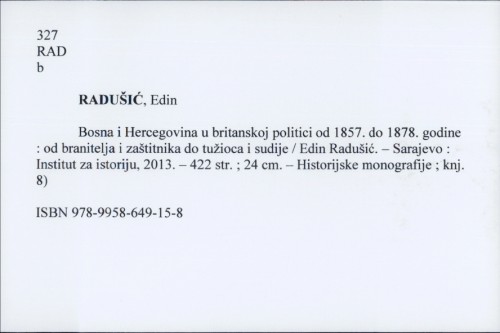 Bosna i Hercegovina u britanskoj politici od 1857. do 1878. godine : od branitelja i zaštitnika do tužioca i sudije / Edin Radušić.
