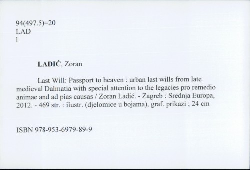 Last will: passport to heaven : urban last wills from late medieval Dalmatia with special attention to the legacies pro remedio animae and ad pias causas / Zoran Ladić.